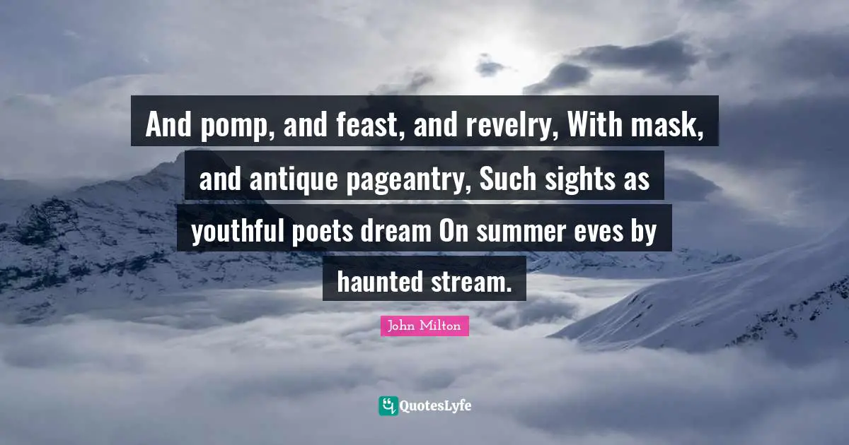 And pomp, and feast, and revelry, With mask, and antique pageantry, Such sights as youthful poets dream On summer eves by haunted stream.