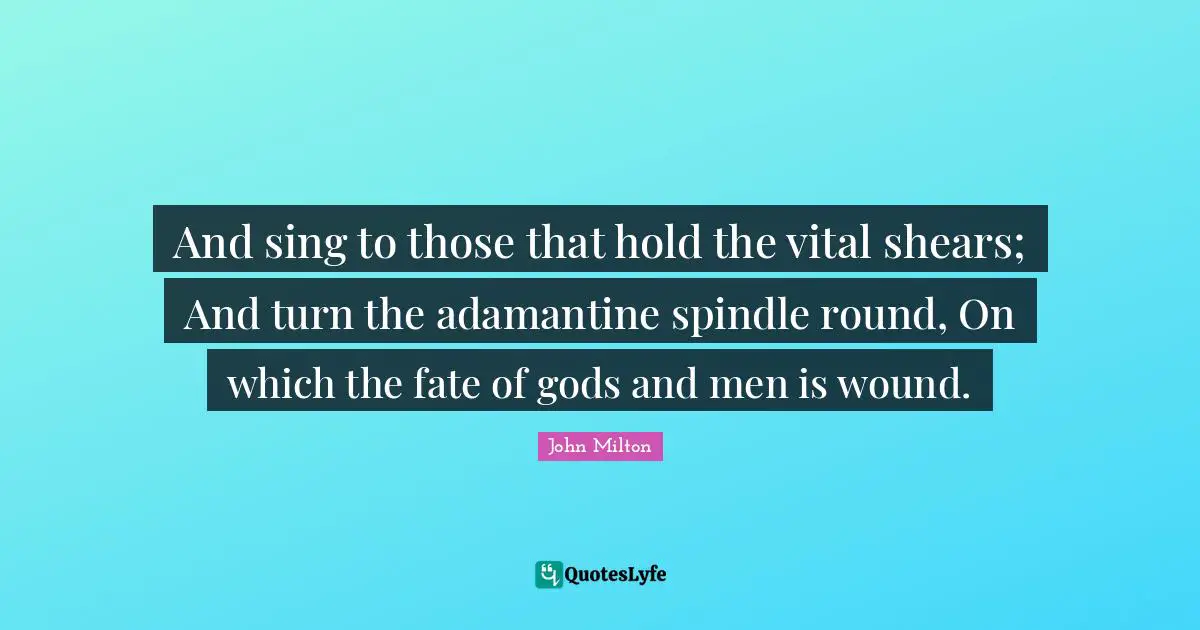 And sing to those that hold the vital shears; And turn the adamantine spindle round, On which the fate of gods and men is wound.