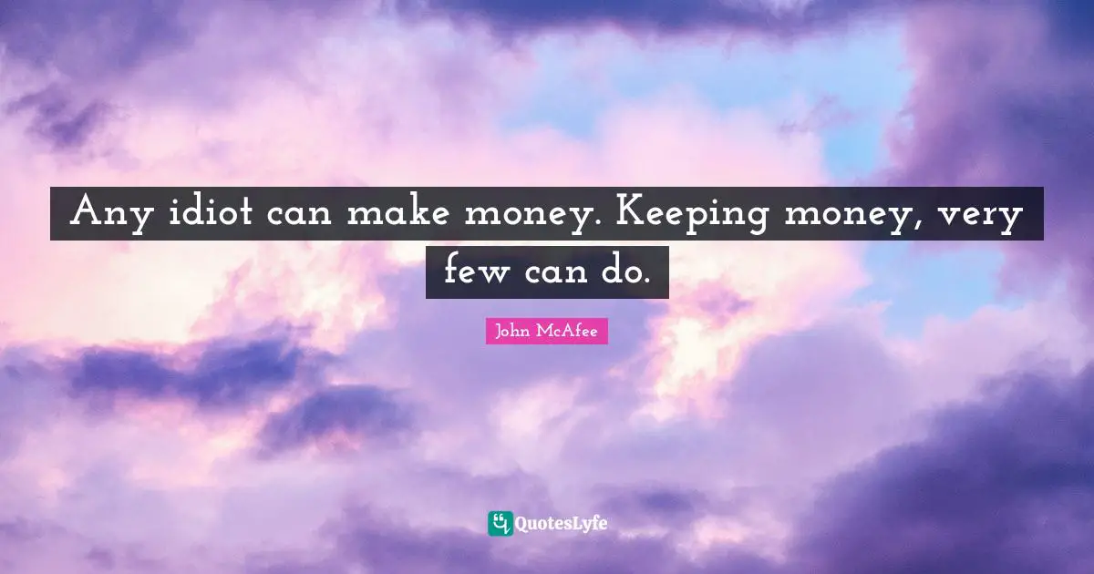 Any idiot can make money. Keeping money, very few can do.