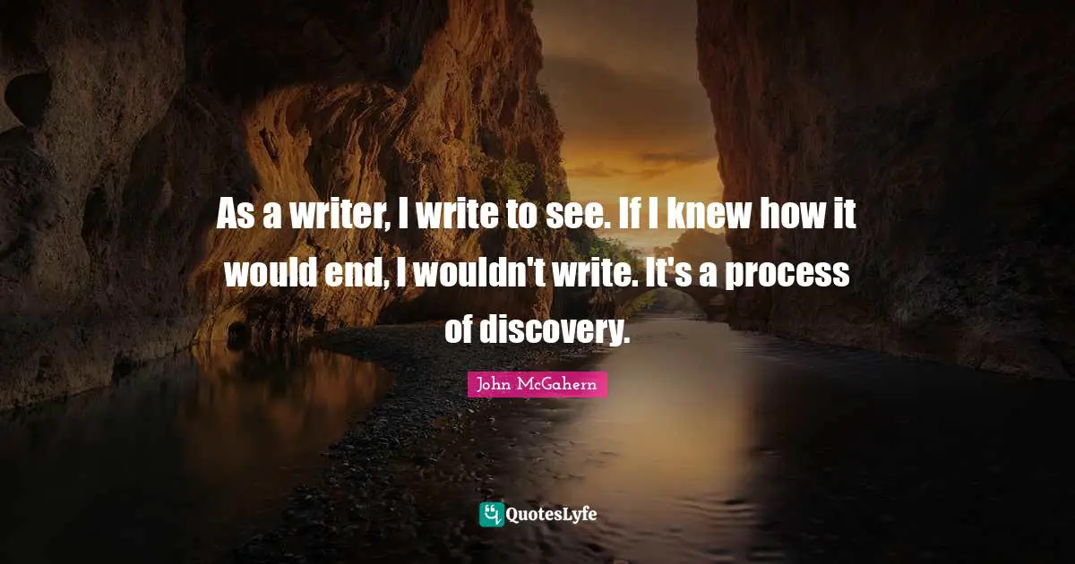 As a writer, I write to see. If I knew how it would end, I wouldn't write. It's a process of discovery.