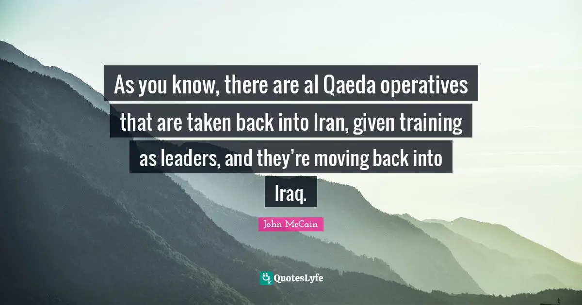 Al Qaeda Quotes: "As you know, there are al Qaeda operatives that are taken back into Iran, given training as leaders, and they’re moving back into Iraq."