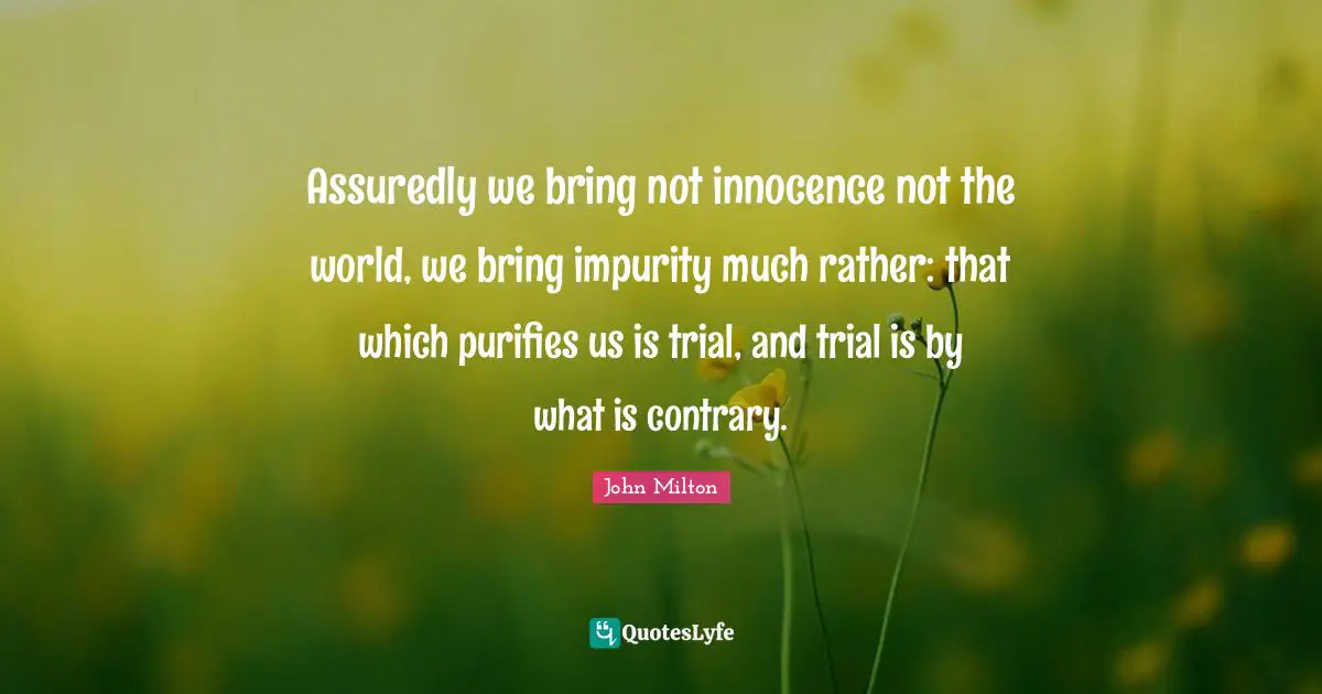 Assuredly we bring not innocence not the world, we bring impurity much rather: that which purifies us is trial, and trial is by what is contrary.