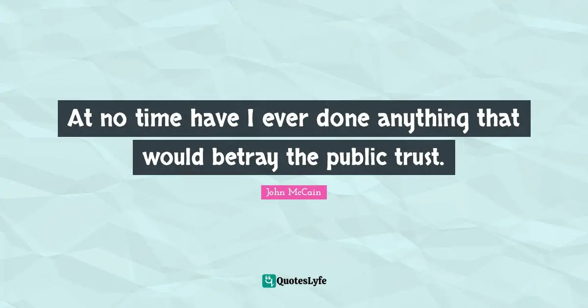 At no time have I ever done anything that would betray the public trust.