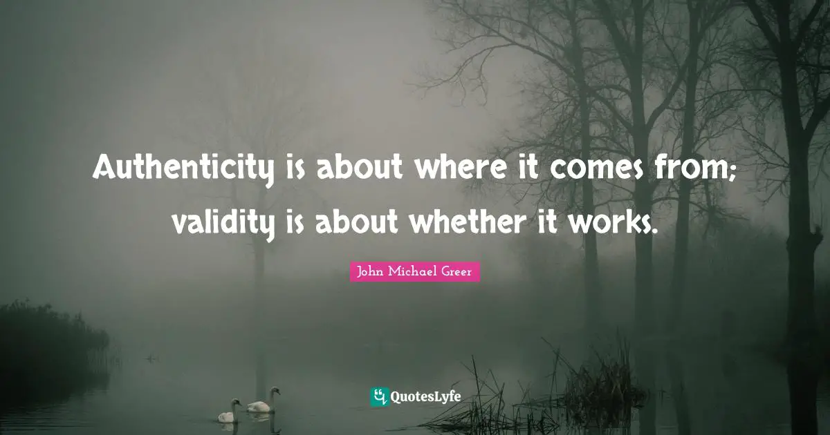 John Michael Greer Quotes: "Authenticity is about where it comes from; validity is about whether it works."