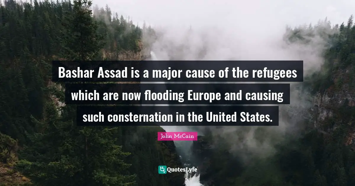 Assad Quotes: "Bashar Assad is a major cause of the refugees which are now flooding Europe and causing such consternation in the United States."