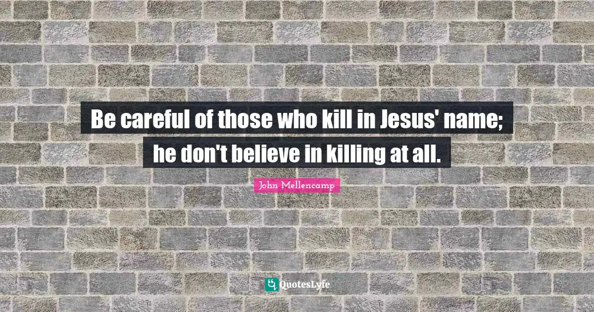 Be careful of those who kill in Jesus' name; he don't believe in killing at all.