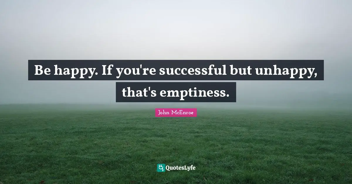 Be happy. If you're successful but unhappy, that's emptiness.