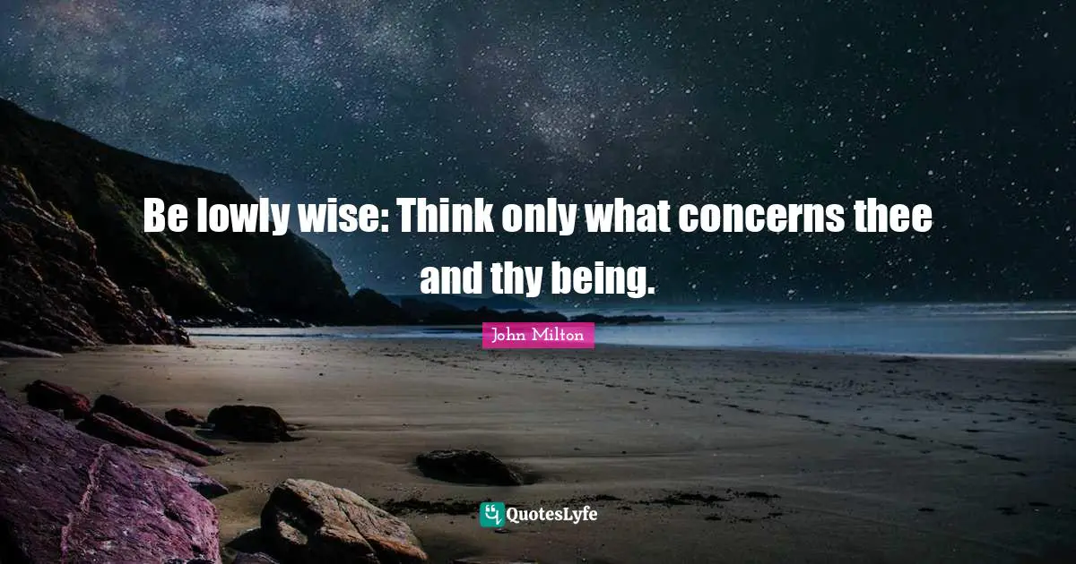 Be lowly wise: Think only what concerns thee and thy being.