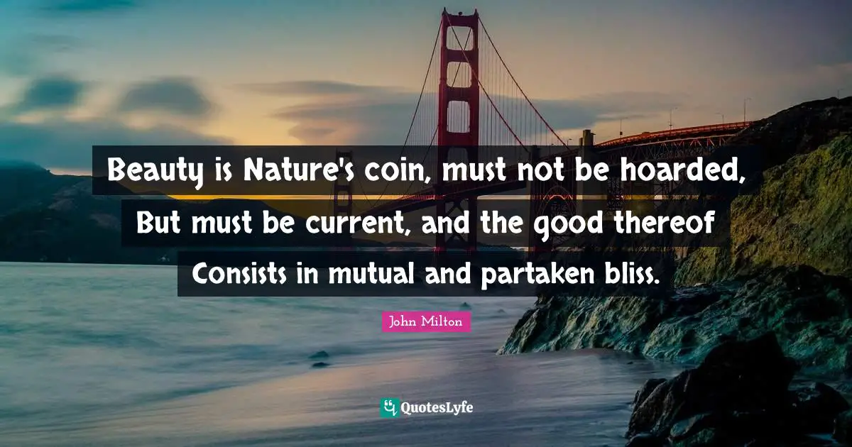 Beauty is Nature's coin, must not be hoarded, But must be current, and the good thereof Consists in mutual and partaken bliss.