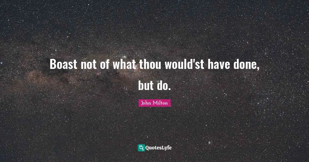 Boast not of what thou would'st have done, but do.