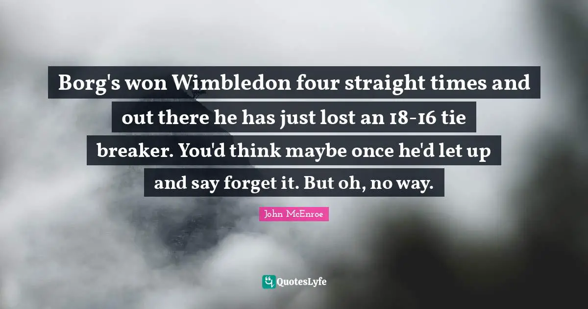 Borg's won Wimbledon four straight times and out there he has just lost an 18-16 tie breaker. You'd think maybe once he'd let up and say forget it. But oh, no way.