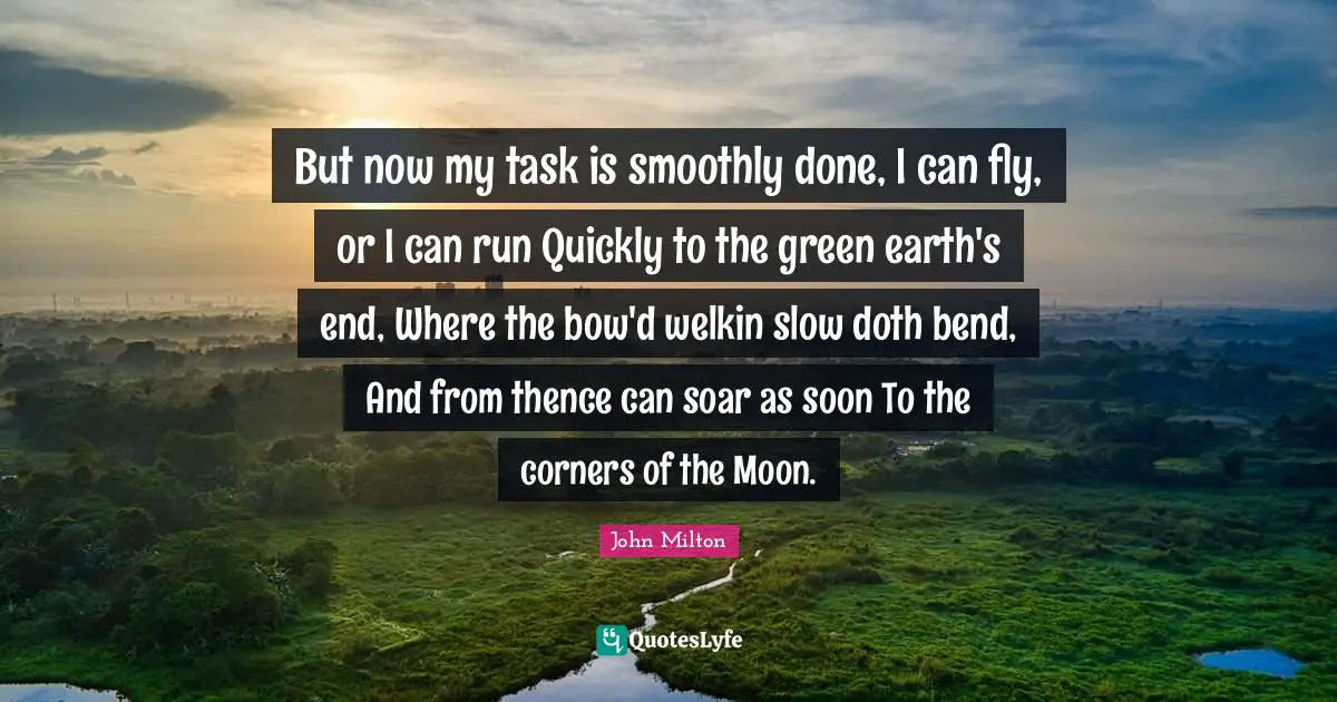 But now my task is smoothly done, I can fly, or I can run Quickly to the green earth's end, Where the bow'd welkin slow doth bend, And from thence can soar as soon To the corners of the Moon.