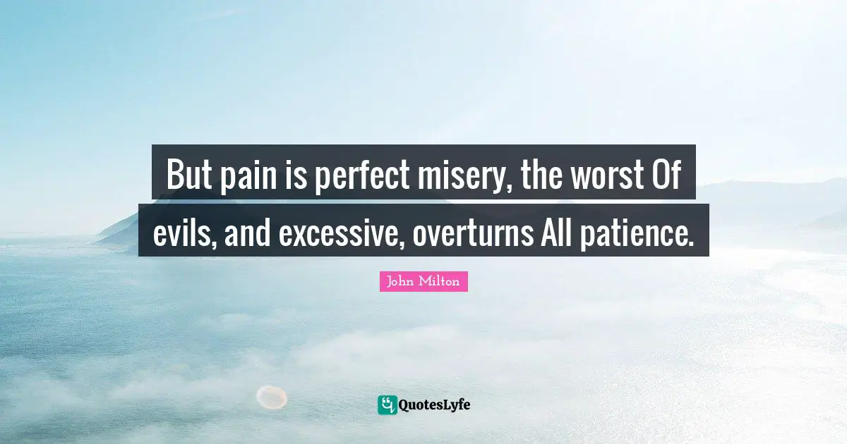 But pain is perfect misery, the worst Of evils, and excessive, overturns All patience.