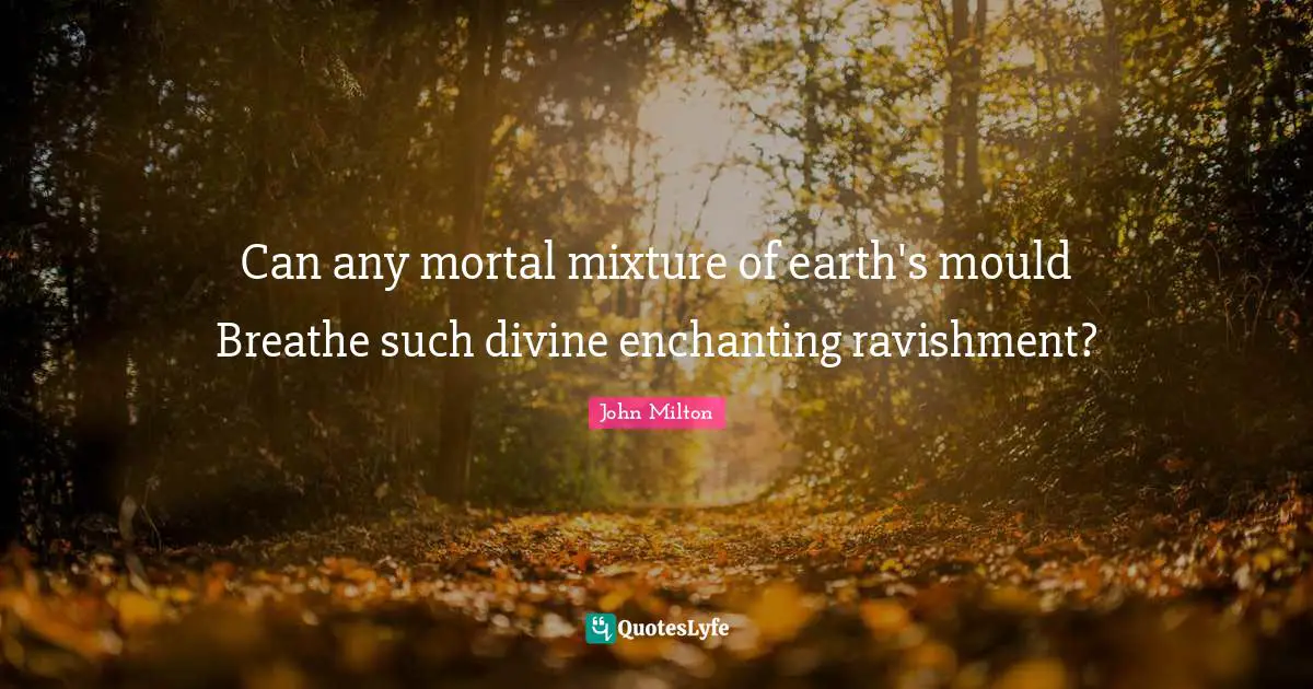 Can any mortal mixture of earth's mould Breathe such divine enchanting ravishment?