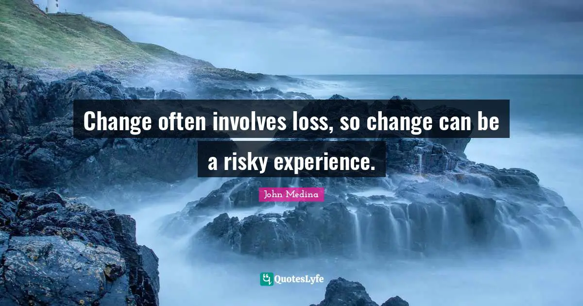 Change often involves loss, so change can be a risky experience.