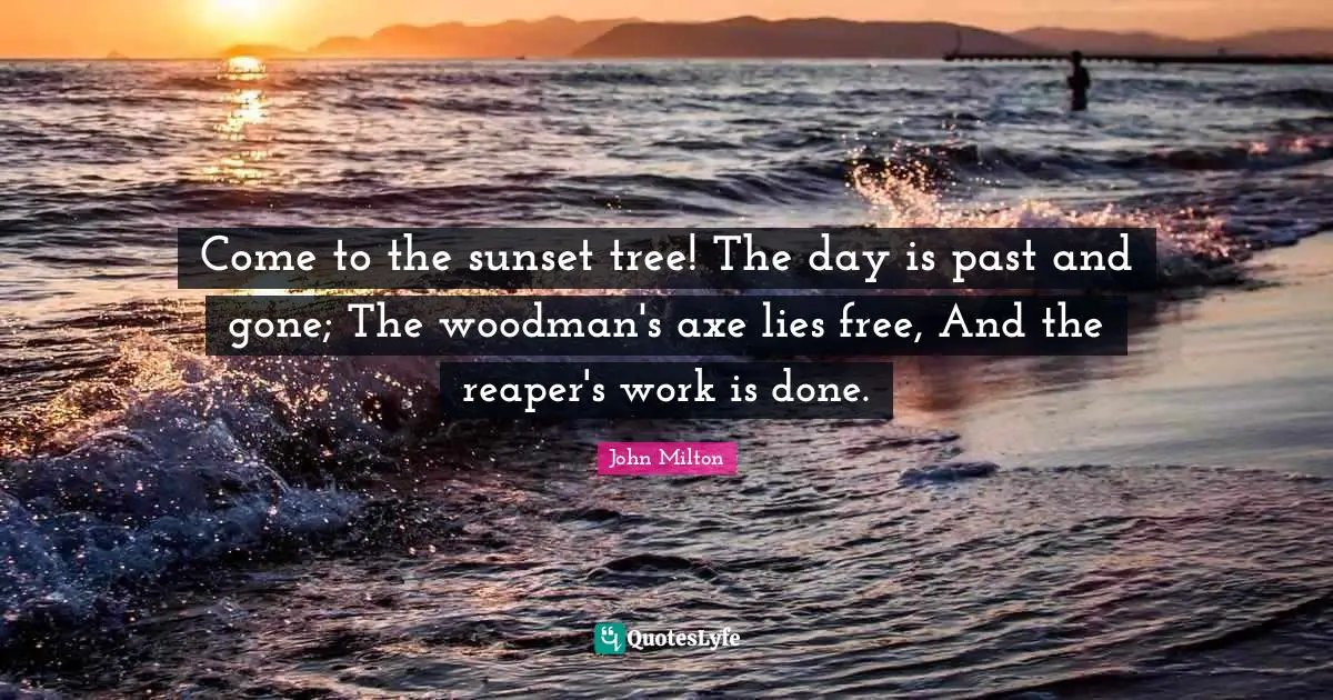Come to the sunset tree! The day is past and gone; The woodman's axe lies free, And the reaper's work is done.