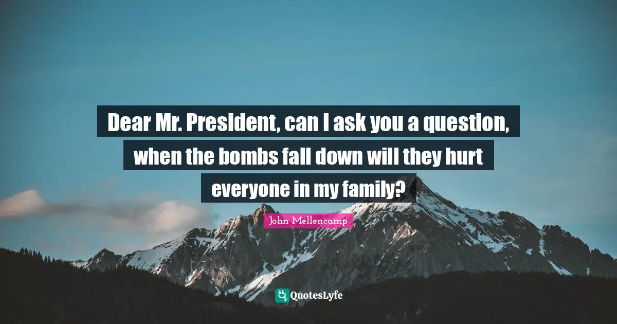 Dear Mr. President, can I ask you a question, when the bombs fall down will they hurt everyone in my family?