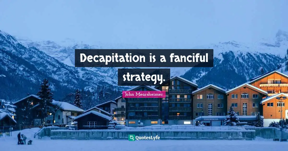 Decapitation is a fanciful strategy.