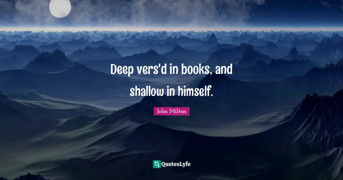 Deep vers'd in books, and shallow in himself.