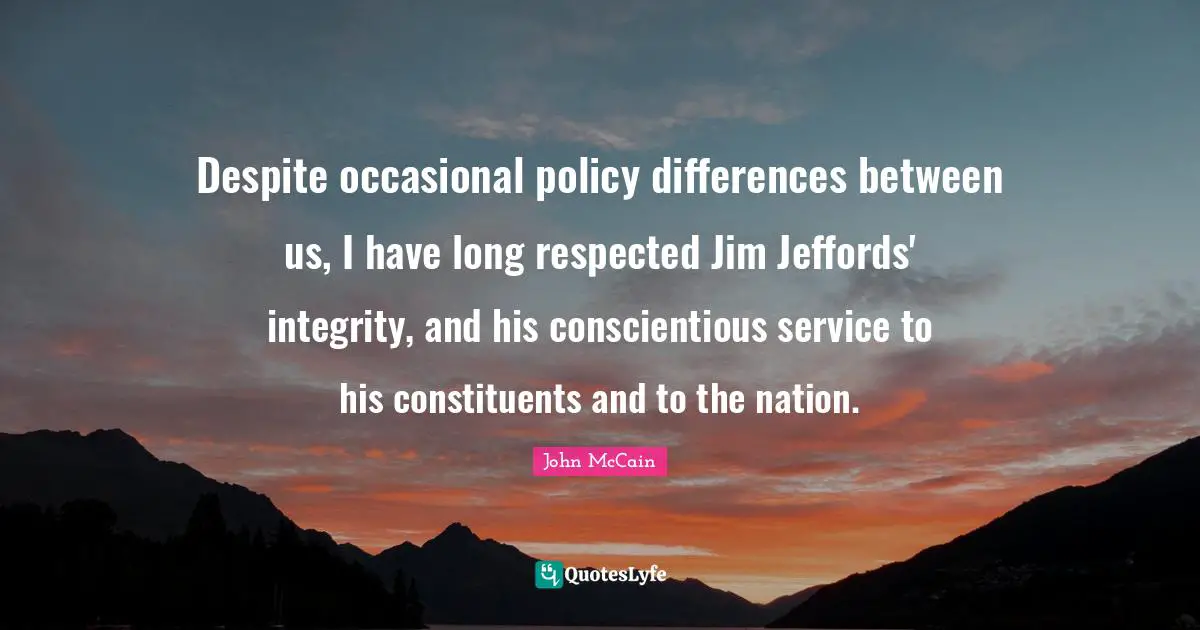 Despite occasional policy differences between us, I have long respected Jim Jeffords' integrity, and his conscientious service to his constituents and to the nation.