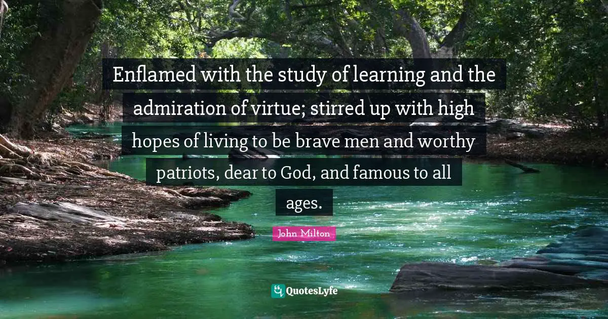 Enflamed with the study of learning and the admiration of virtue; stirred up with high hopes of living to be brave men and worthy patriots, dear to God, and famous to all ages.