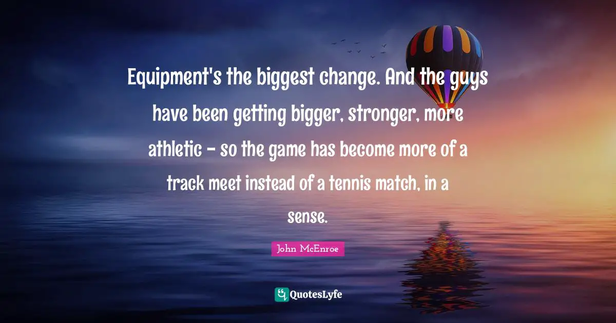Athletic Quotes: "Equipment's the biggest change. And the guys have been getting bigger, stronger, more athletic - so the game has become more of a track meet instead of a tennis match, in a sense."