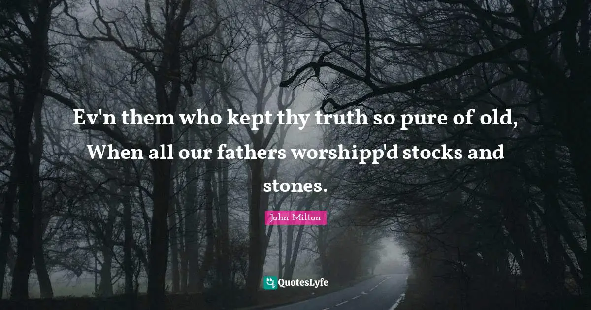 Ev'n them who kept thy truth so pure of old, When all our fathers worshipp'd stocks and stones.
