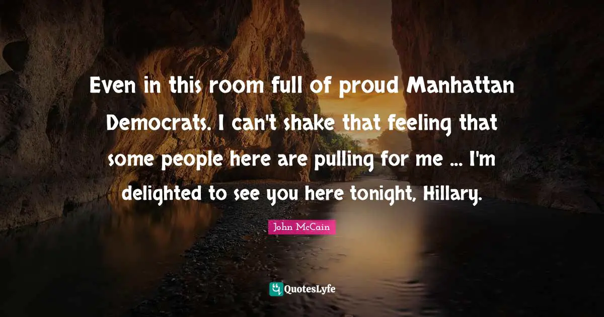 Even in this room full of proud Manhattan Democrats. I can't shake that feeling that some people here are pulling for me ... I'm delighted to see you here tonight, Hillary.