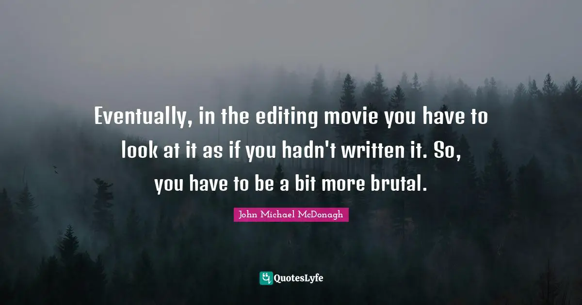 Eventually, in the editing movie you have to look at it as if you hadn't written it. So, you have to be a bit more brutal.