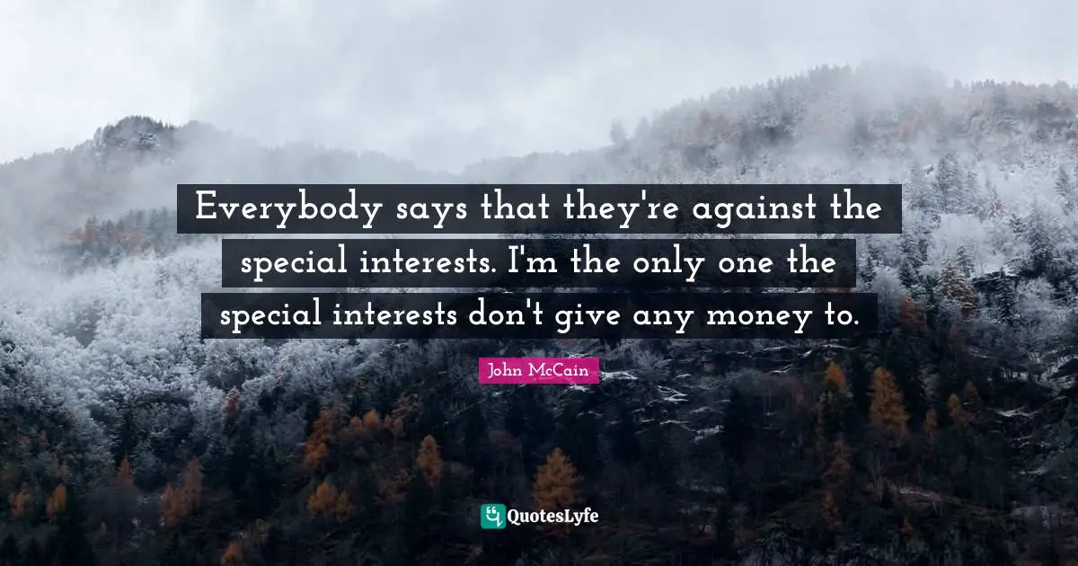 Everybody says that they're against the special interests. I'm the only one the special interests don't give any money to.
