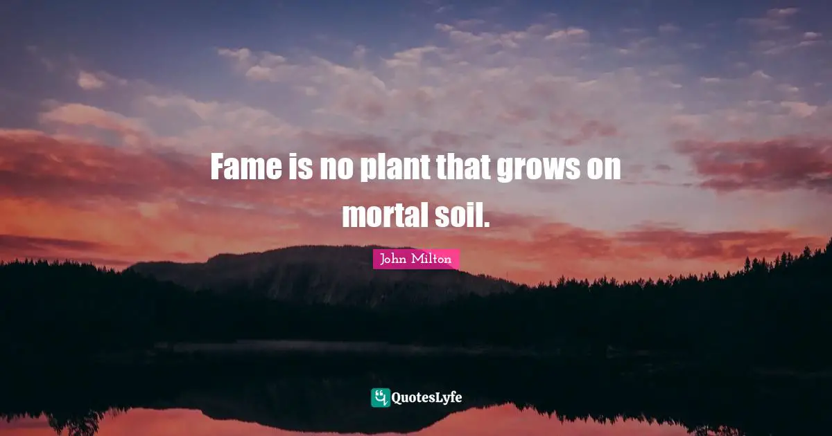 Fame is no plant that grows on mortal soil.