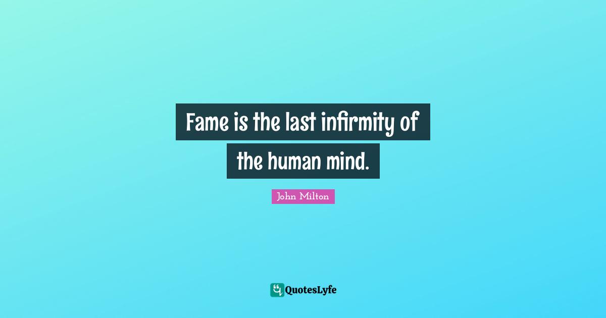 Fame is the last infirmity of the human mind.