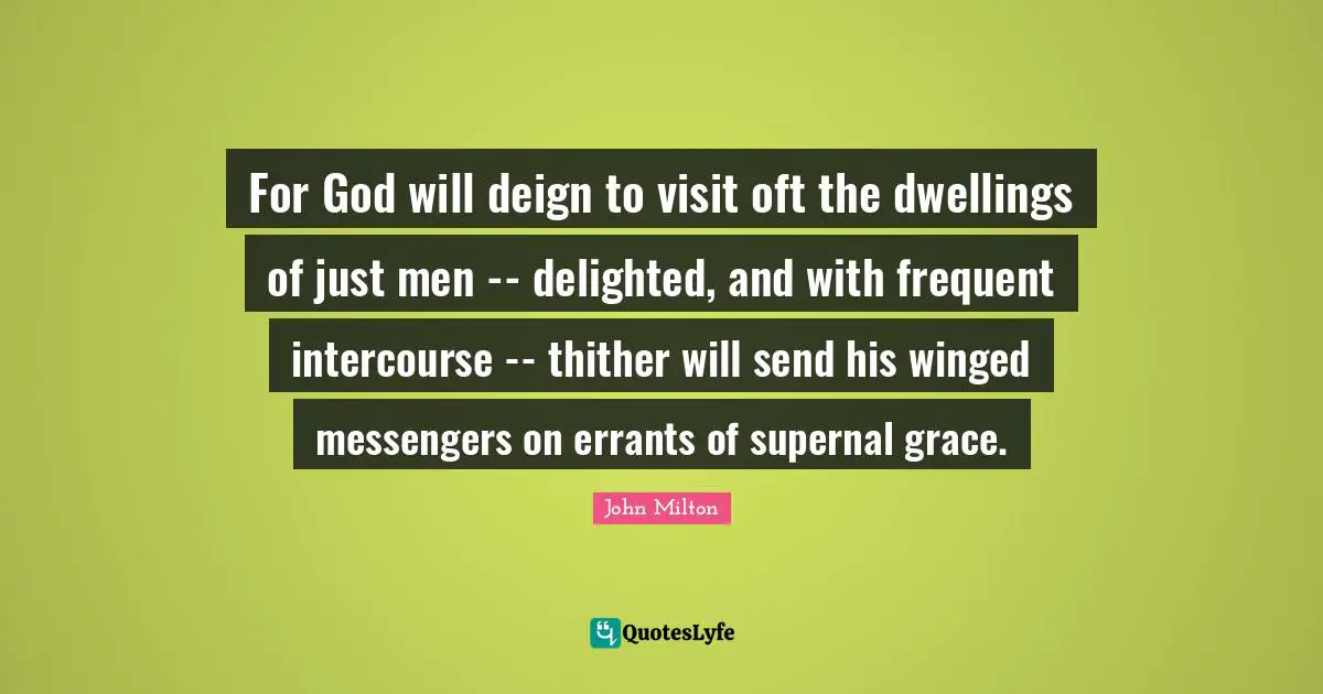 For God will deign to visit oft the dwellings of just men -- delighted, and with frequent intercourse -- thither will send his winged messengers on errants of supernal grace.