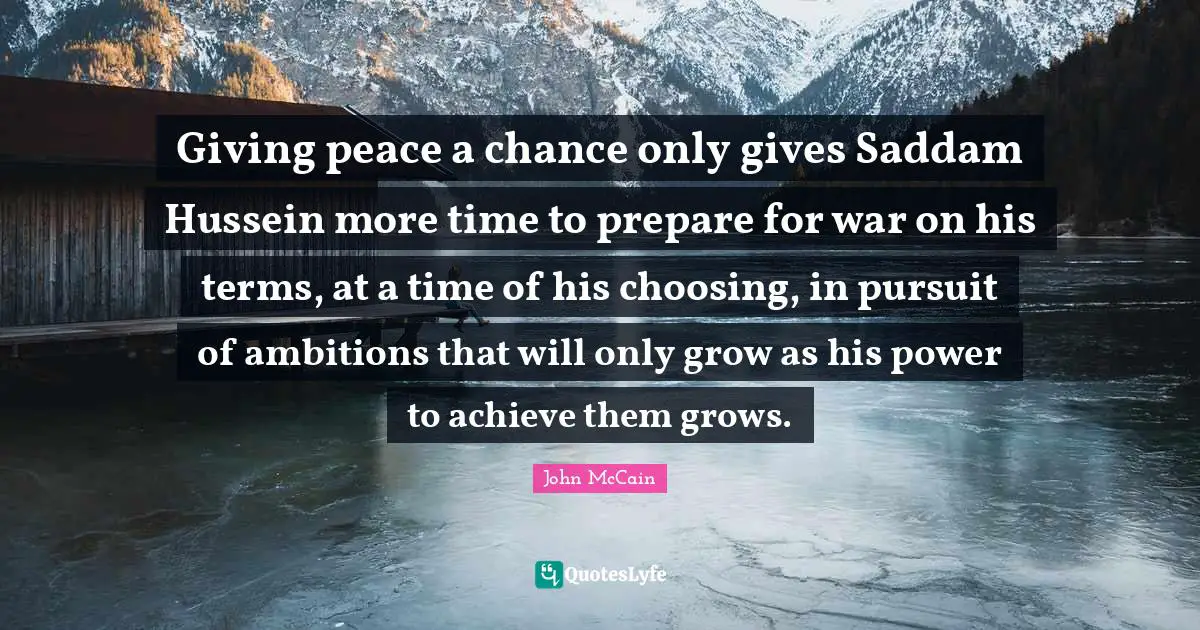 Giving peace a chance only gives Saddam Hussein more time to prepare for war on his terms, at a time of his choosing, in pursuit of ambitions that will only grow as his power to achieve them grows.