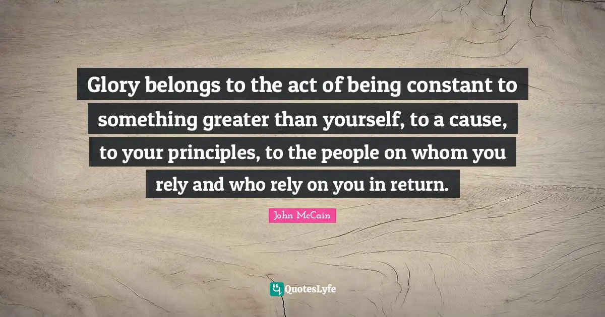 Glory belongs to the act of being constant to something greater than yourself, to a cause, to your principles, to the people on whom you rely and who rely on you in return.