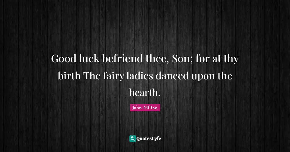 Good luck befriend thee, Son; for at thy birth The fairy ladies danced upon the hearth.