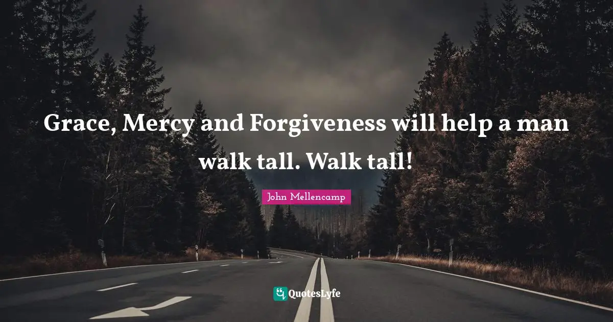 Grace, Mercy and Forgiveness will help a man walk tall. Walk tall!