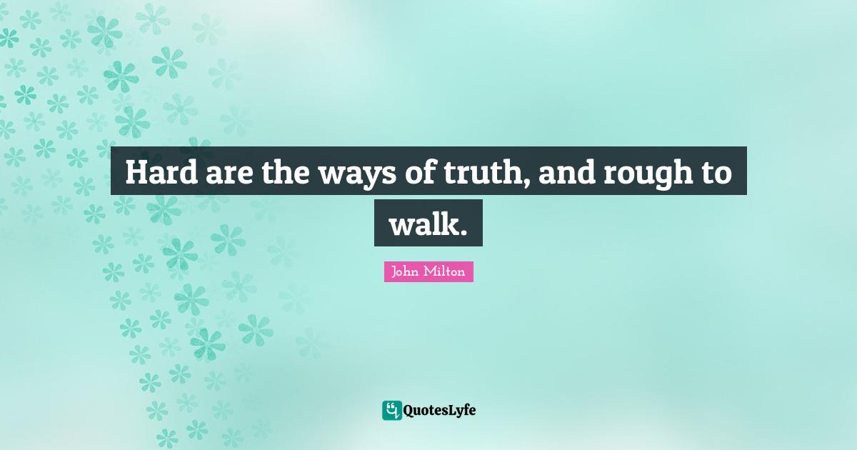 Hard are the ways of truth, and rough to walk.