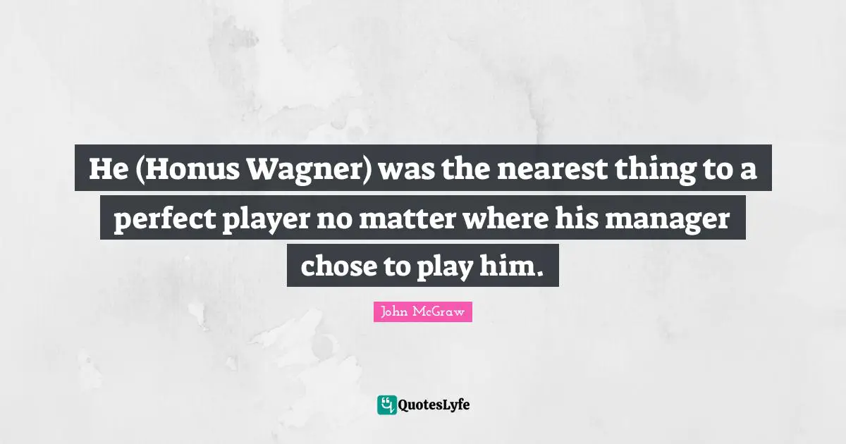 Wagner Quotes: "He (Honus Wagner) was the nearest thing to a perfect player no matter where his manager chose to play him."