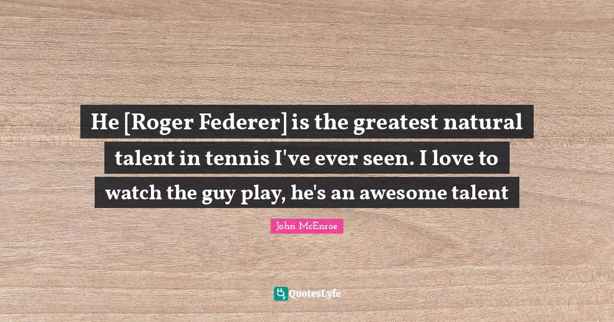 He [Roger Federer] is the greatest natural talent in tennis I've ever seen. I love to watch the guy play, he's an awesome talent