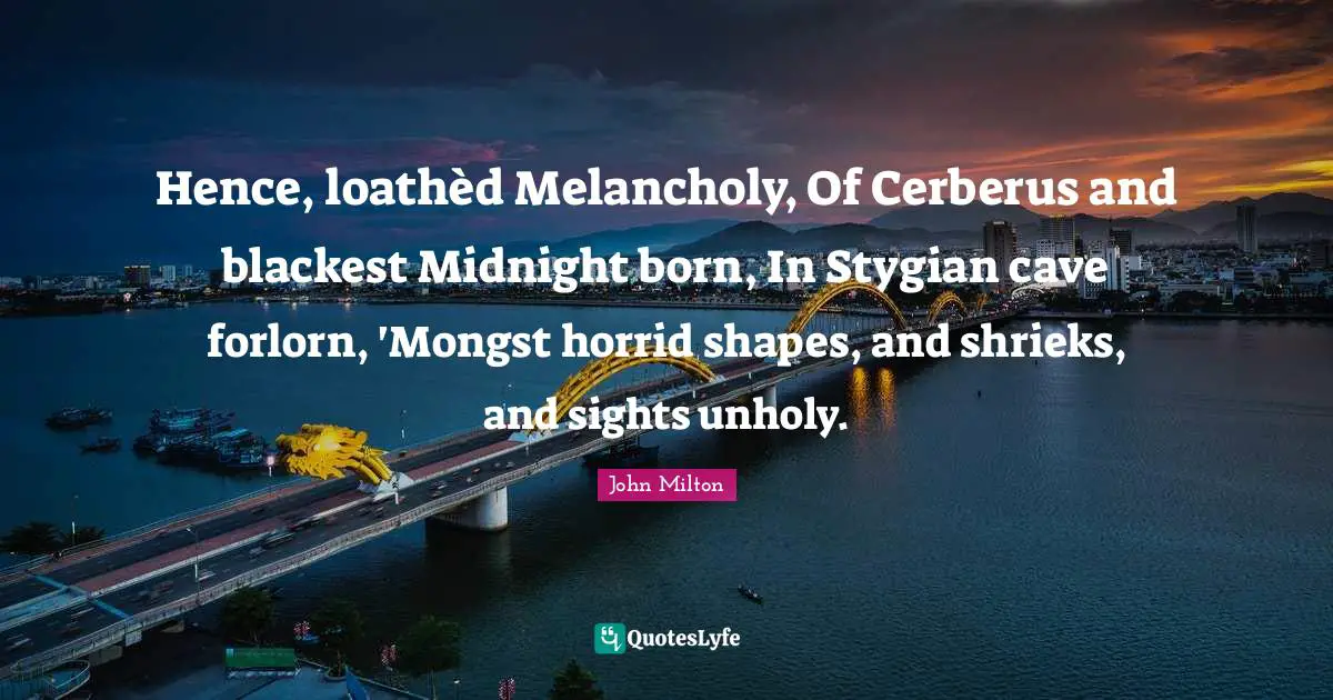 Caves Quotes: "Hence, loathèd Melancholy, Of Cerberus and blackest Midnight born, In Stygian cave forlorn, 'Mongst horrid shapes, and shrieks, and sights unholy."