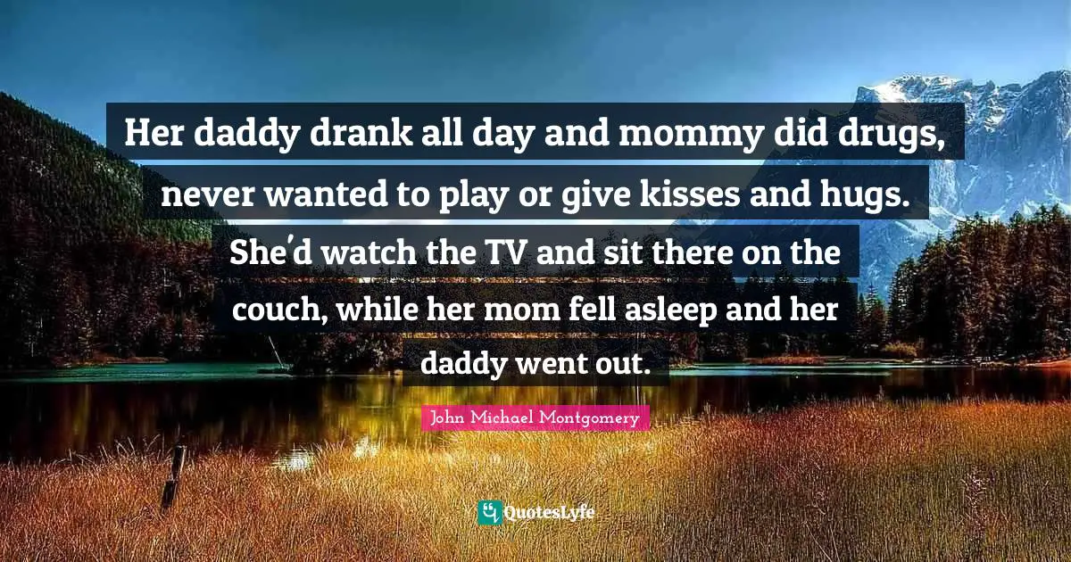 Her daddy drank all day and mommy did drugs, never wanted to play or give kisses and hugs. She'd watch the TV and sit there on the couch, while her mom fell asleep and her daddy went out.