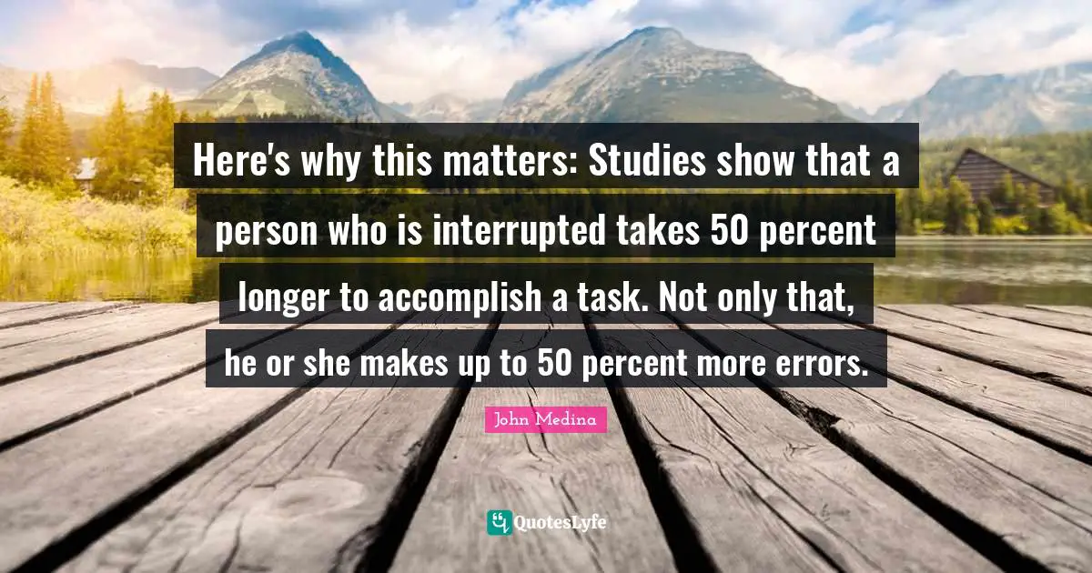 Interrupted Quotes: "Here's why this matters: Studies show that a person who is interrupted takes 50 percent longer to accomplish a task. Not only that, he or she makes up to 50 percent more errors."