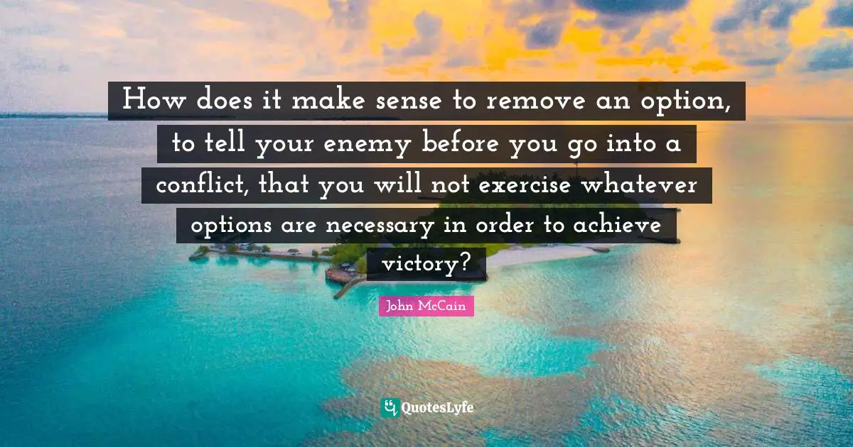 How does it make sense to remove an option, to tell your enemy before you go into a conflict, that you will not exercise whatever options are necessary in order to achieve victory?