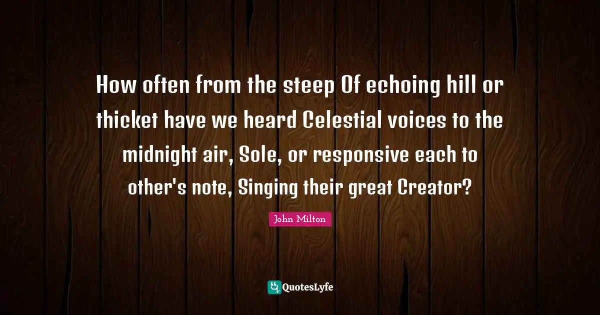 How often from the steep Of echoing hill or thicket have we heard Celestial voices to the midnight air, Sole, or responsive each to other's note, Singing their great Creator?