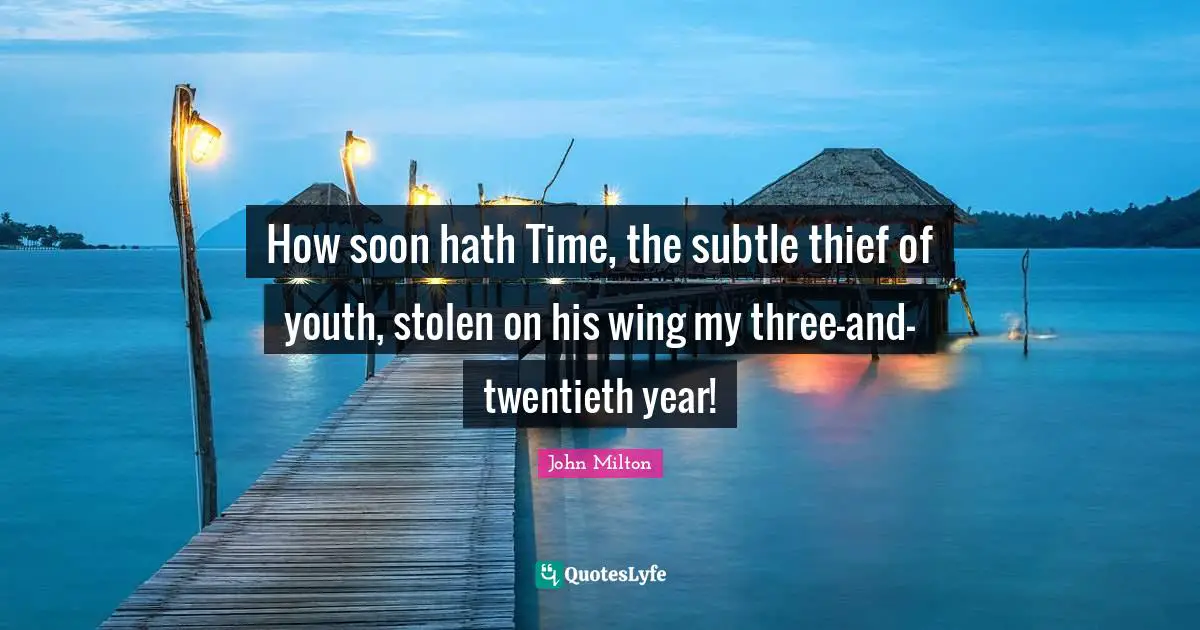 How soon hath Time, the subtle thief of youth, stolen on his wing my three-and-twentieth year!