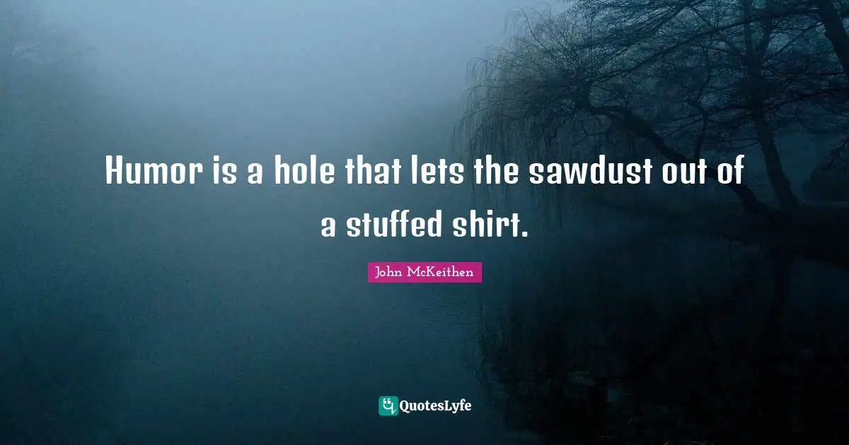 Humor is a hole that lets the sawdust out of a stuffed shirt.