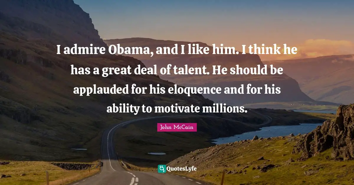 I Like Him Quotes: "I admire Obama, and I like him. I think he has a great deal of talent. He should be applauded for his eloquence and for his ability to motivate millions."