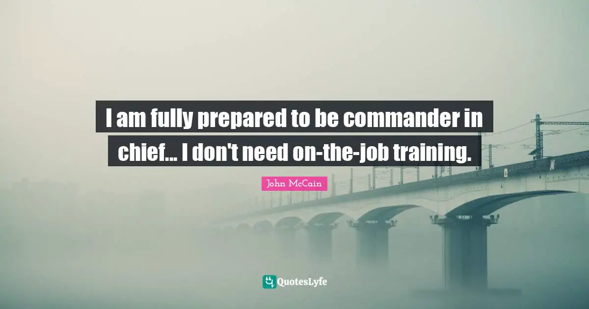 I am fully prepared to be commander in chief... I don't need on-the-job training.