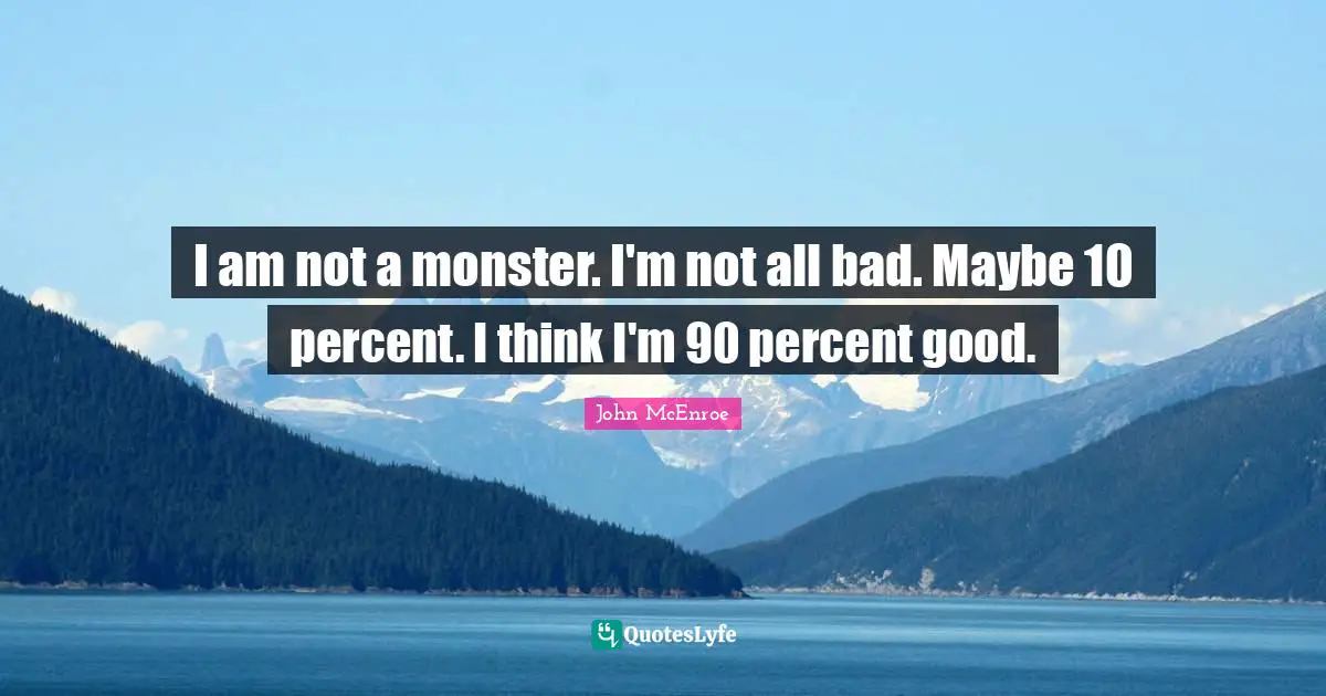 I am not a monster. I'm not all bad. Maybe 10 percent. I think I'm 90 percent good.